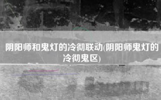 阴阳师和鬼灯的冷彻联动(阴阳师鬼灯的冷彻鬼区)