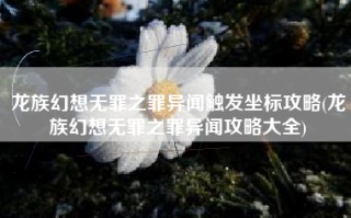 龙族幻想无罪之罪异闻触发坐标攻略(龙族幻想无罪之罪异闻攻略大全)