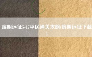 黎明远征5-17平民通关攻略(黎明远征下载)