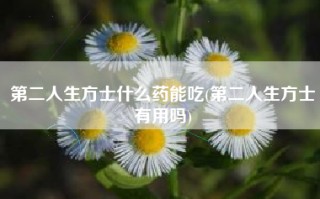 第二人生方士什么药能吃(第二人生方士有用吗)