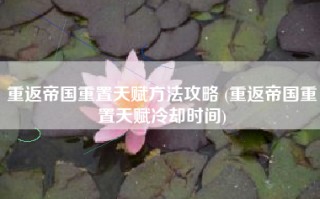 重返帝国重置天赋方法攻略 (重返帝国重置天赋冷却时间)