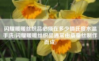 闪耀暖暖丝织品必须在多少摄氏度水温手洗(闪耀暖暖丝织品通常由桑蚕丝制作而成)