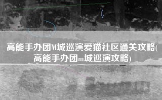 高能手办团M城巡演爱猫社区通关攻略(高能手办团m城巡演攻略)