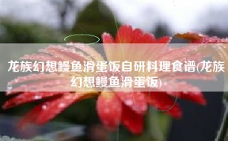 龙族幻想鳗鱼滑蛋饭自研料理食谱(龙族幻想鳗鱼滑蛋饭)