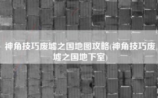 神角技巧废墟之国地图攻略(神角技巧废墟之国地下室)
