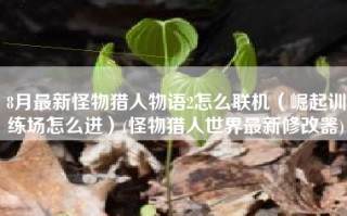 8月最新怪物猎人物语2怎么联机（崛起训练场怎么进）(怪物猎人世界最新修改器)