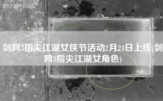 剑网3指尖江湖女侠节活动2月24日上线(剑网3指尖江湖女角色)