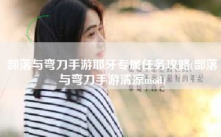 部落与弯刀手游耶牙专属任务攻略(部落与弯刀手游清凉mod)