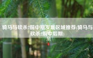 骑马与砍杀2前中期发展区域推荐(骑马与砍杀2前中后期)