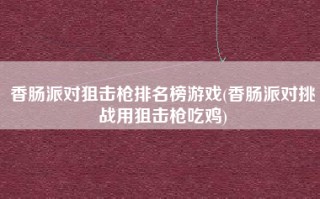 香肠派对狙击枪排名榜游戏(香肠派对挑战用狙击枪吃鸡)