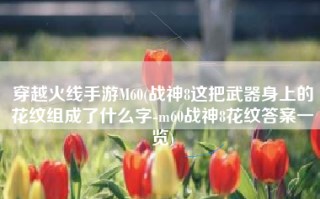 穿越火线手游M60(战神8这把武器身上的花纹组成了什么字-m60战神8花纹答案一览)