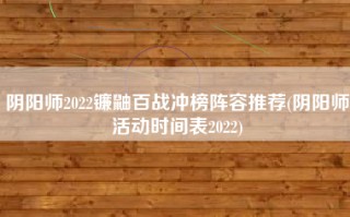 阴阳师2022镰鼬百战冲榜阵容推荐(阴阳师活动时间表2022)
