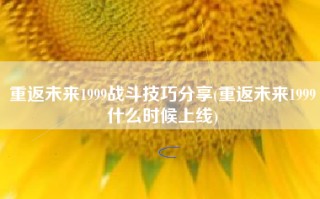 重返未来1999战斗技巧分享(重返未来1999什么时候上线)