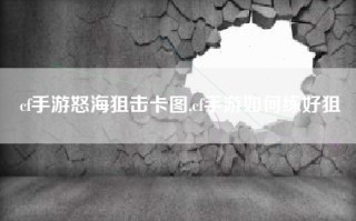 cf手游怒海狙击卡图,cf手游如何练好狙