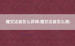 魔女法器怎么获得(魔女法器怎么用)