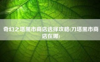 奇幻之塔黑市商店选择攻略(刀塔黑市商店在哪)