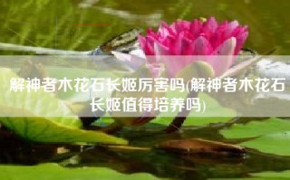 解神者木花石长姬厉害吗(解神者木花石长姬值得培养吗)