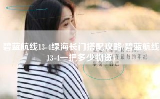 碧蓝航线13-4绿海长门搭配攻略(碧蓝航线13-4一把多少物资)