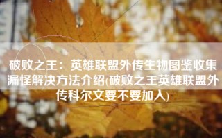 破败之王：英雄联盟外传生物图鉴收集漏怪解决方法介绍(破败之王英雄联盟外传科尔文要不要加入)