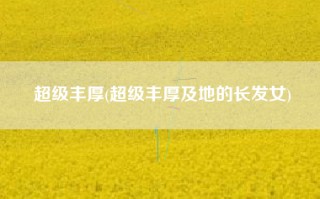 超级丰厚(超级丰厚及地的长发女)