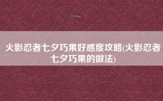 火影忍者七夕巧果好感度攻略(火影忍者七夕巧果的做法)