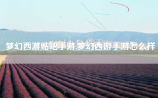 梦幻西游贴吧手游,梦幻西游手游怎么样