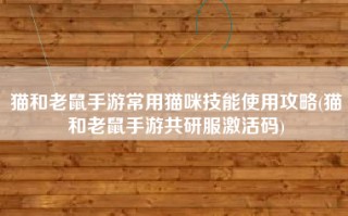 猫和老鼠手游常用猫咪技能使用攻略(猫和老鼠手游共研服激活码)