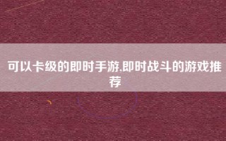 可以卡级的即时手游,即时战斗的游戏推荐