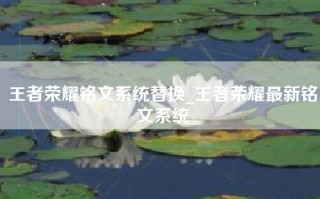 王者荣耀铭文系统替换_王者荣耀最新铭文系统