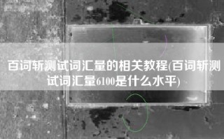 百词斩测试词汇量的相关教程(百词斩测试词汇量6100是什么水平)