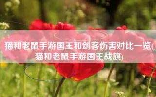 猫和老鼠手游国王和剑客伤害对比一览(猫和老鼠手游国王战旗)