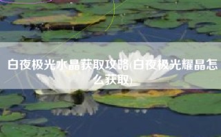 白夜极光水晶获取攻略(白夜极光耀晶怎么获取)