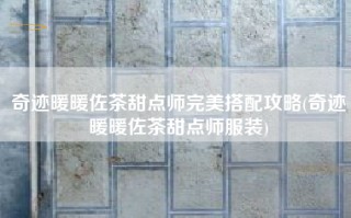 奇迹暖暖佐茶甜点师完美搭配攻略(奇迹暖暖佐茶甜点师服装)