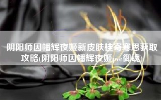 阴阳师因幡辉夜姬新皮肤桂寄寒思获取攻略(阴阳师因幡辉夜姬pve御魂)