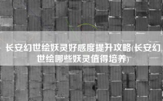 长安幻世绘妖灵好感度提升攻略(长安幻世绘哪些妖灵值得培养)