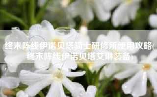 终末阵线伊诺贝塔骑士研修所使用攻略(终末阵线伊诺贝塔艾琳装备)