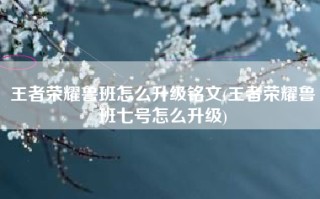 王者荣耀鲁班怎么升级铭文(王者荣耀鲁班七号怎么升级)