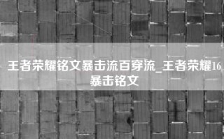 王者荣耀铭文暴击流百穿流_王者荣耀16暴击铭文