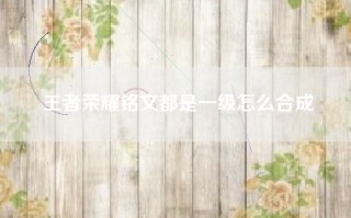 王者荣耀铭文都是一级怎么合成