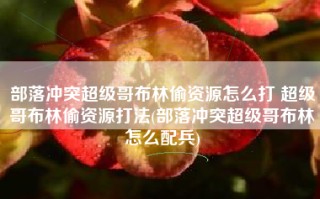 部落冲突超级哥布林偷资源怎么打 超级哥布林偷资源打法(部落冲突超级哥布林怎么配兵)