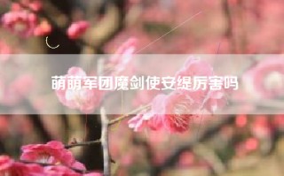 萌萌军团魔剑使安缇厉害吗