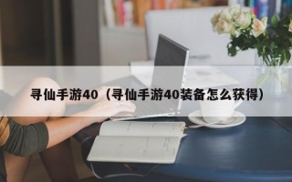 寻仙手游40（寻仙手游40装备怎么获得）