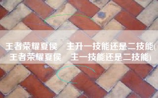 王者荣耀夏侯惇主升一技能还是二技能(王者荣耀夏侯惇主一技能还是二技能)