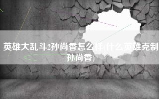 英雄大乱斗2孙尚香怎么样(什么英雄克制孙尚香)