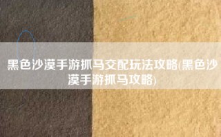 黑色沙漠手游抓马交配玩法攻略(黑色沙漠手游抓马攻略)