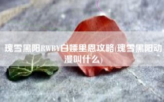 瑰雪黑阳RWBY白嫖里恩攻略(瑰雪黑阳动漫叫什么)