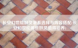 长安幻世绘妖灵派系选择与阵容搭配(长安幻世绘哪些妖灵值得培养)