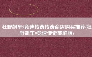 狂野飙车9竞速传奇传奇商店购买推荐(狂野飙车9竞速传奇破解版)