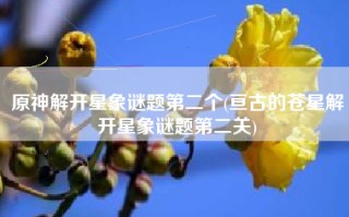 原神解开星象谜题第二个(亘古的苍星解开星象谜题第二关)