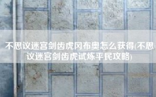 不思议迷宫剑齿虎冈布奥怎么获得(不思议迷宫剑齿虎试炼平民攻略)